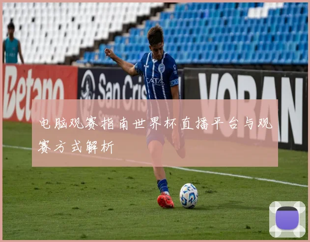 电脑观赛指南世界杯直播平台与观赛方式解析