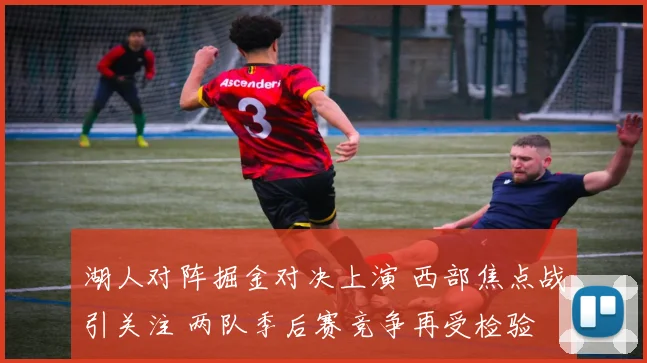 湖人对阵掘金对决上演 西部焦点战引关注 两队季后赛竞争再受检验