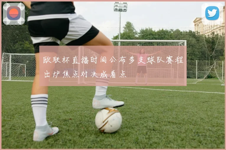 欧联杯直播时间公布多支球队赛程出炉焦点对决成看点