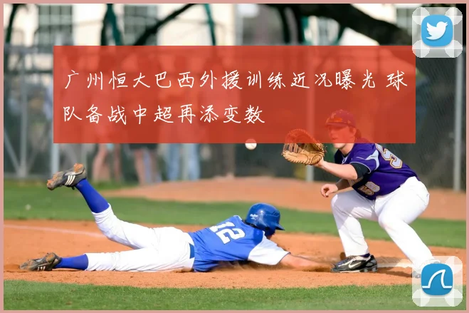 广州恒大巴西外援训练近况曝光 球队备战中超再添变数