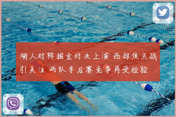 湖人对阵掘金对决上演 西部焦点战引关注 两队季后赛竞争再受检验